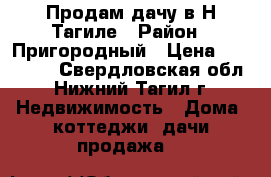 Продам дачу в Н-Тагиле › Район ­ Пригородный › Цена ­ 650 000 - Свердловская обл., Нижний Тагил г. Недвижимость » Дома, коттеджи, дачи продажа   